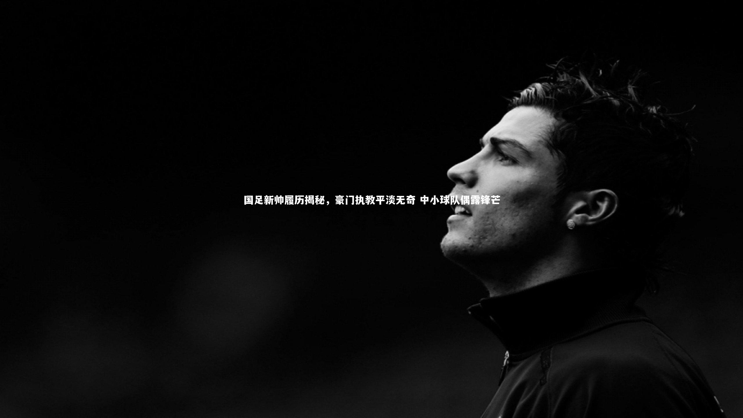 国足新帅履历揭秘，豪门执教平淡无奇 中小球队偶露锋芒