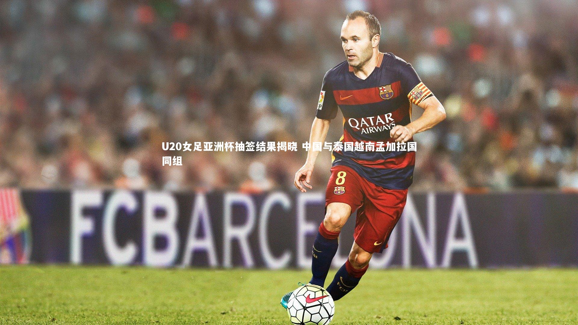 U20女足亚洲杯抽签结果揭晓 中国与泰国越南孟加拉国同组