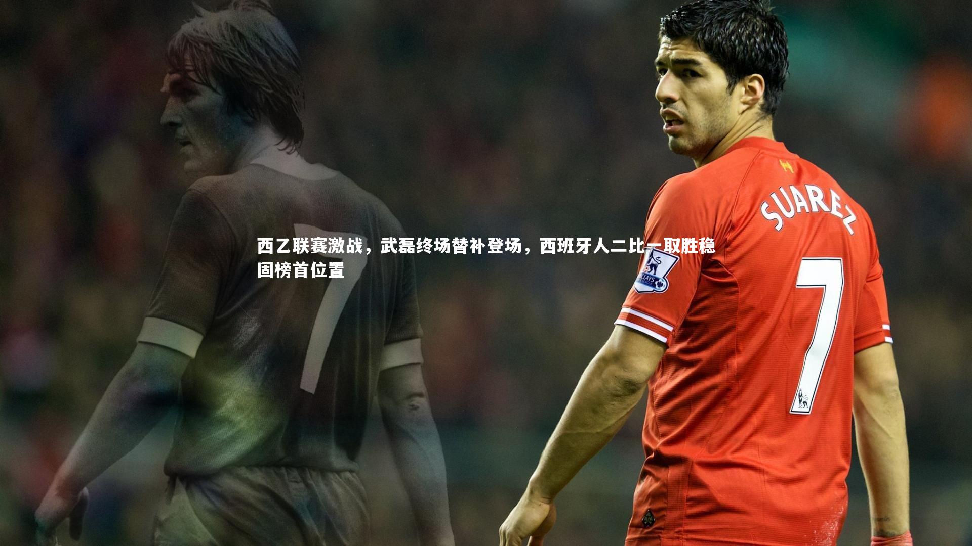 西乙联赛激战，武磊终场替补登场，西班牙人二比一取胜稳固榜首位置