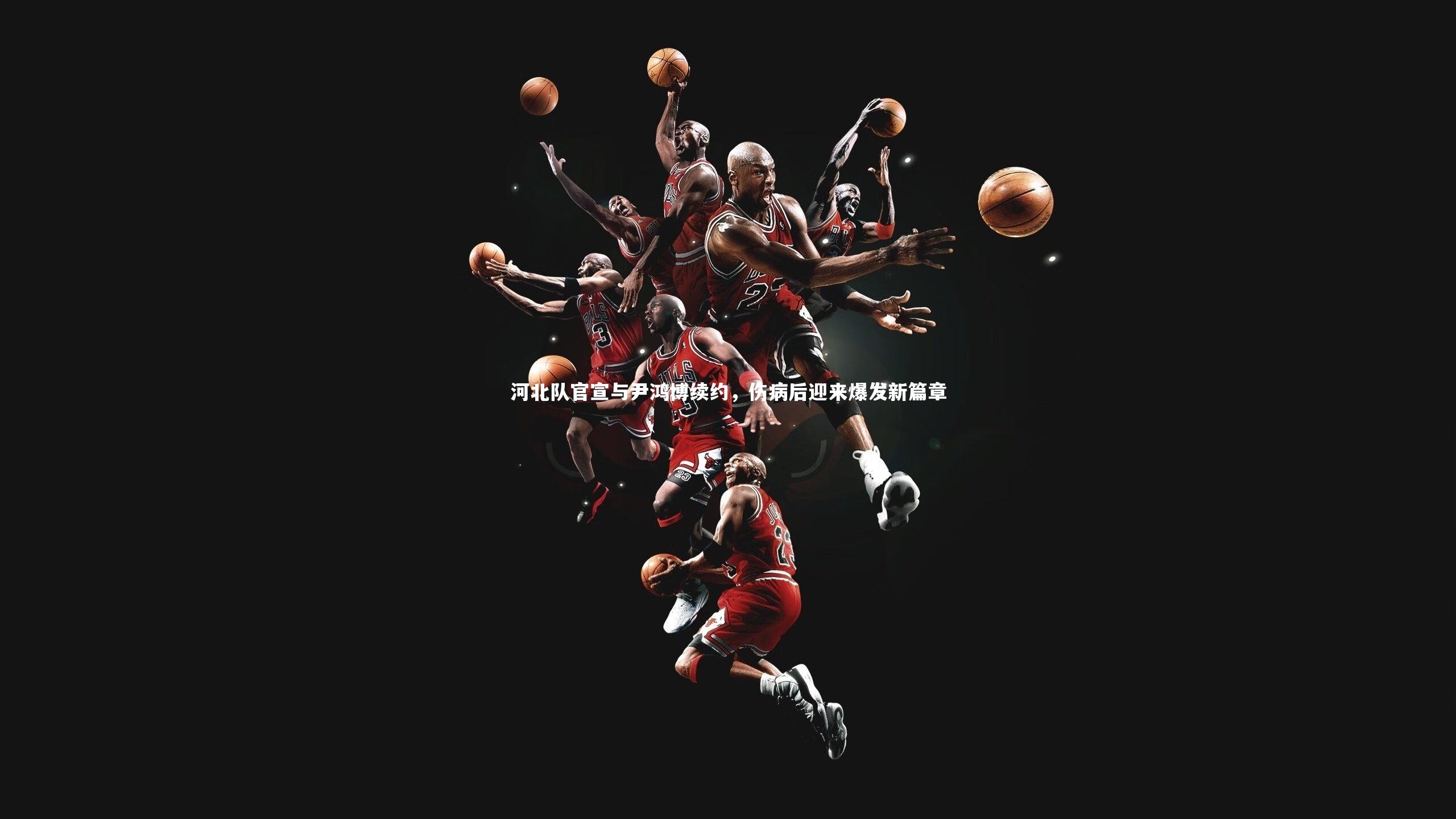 河北队官宣与尹鸿博续约，伤病后迎来爆发新篇章