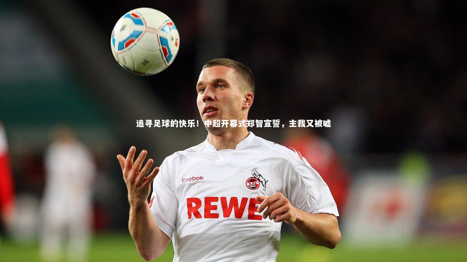 追寻足球的快乐！中超开幕式郑智宣誓，主裁又被嘘
